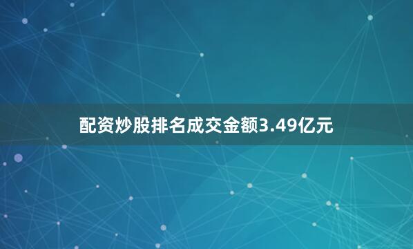 配资炒股排名成交金额3.49亿元