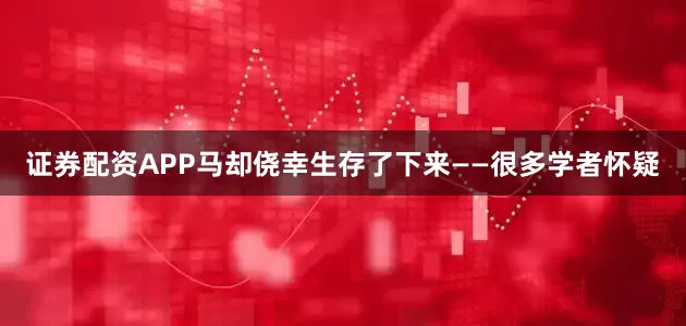 证券配资APP马却侥幸生存了下来——很多学者怀疑