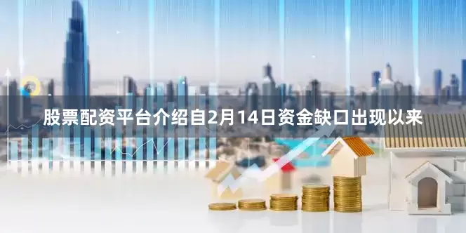 股票配资平台介绍自2月14日资金缺口出现以来