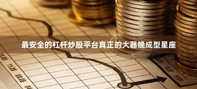 最安全的杠杆炒股平台真正的大器晚成型星座