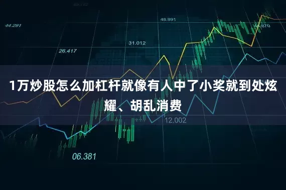 1万炒股怎么加杠杆就像有人中了小奖就到处炫耀、胡乱消费