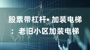 股票带杠杆• 加装电梯：老旧小区加装电梯