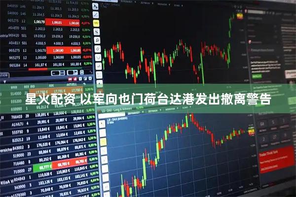 星火配资 以军向也门荷台达港发出撤离警告