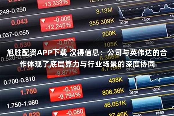 旭胜配资APP下载 汉得信息：公司与英伟达的合作体现了底层算力与行业场景的深度协同