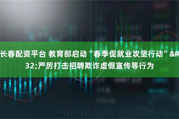 长春配资平台 教育部启动“春季促就业攻坚行动” 严厉打击招聘欺诈虚假宣传等行为