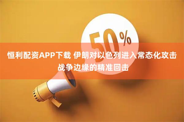 恒利配资APP下载 伊朗对以色列进入常态化攻击 战争边缘的精准回击