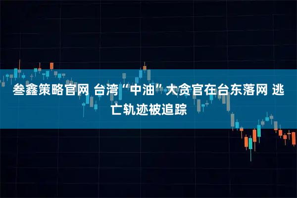 叁鑫策略官网 台湾“中油”大贪官在台东落网 逃亡轨迹被追踪