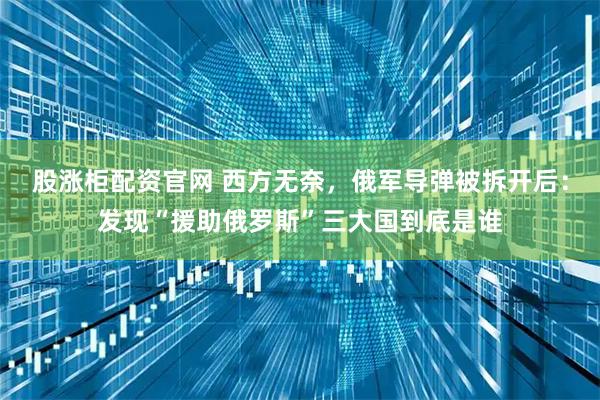 股涨柜配资官网 西方无奈，俄军导弹被拆开后：发现“援助俄罗斯”三大国到底是谁