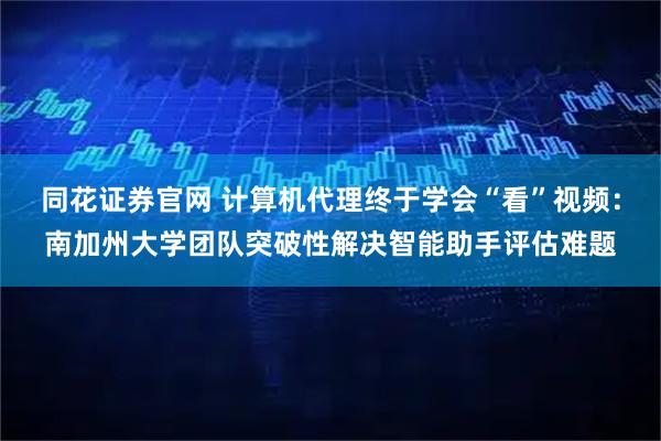 同花证券官网 计算机代理终于学会“看”视频：南加州大学团队突破性解决智能助手评估难题