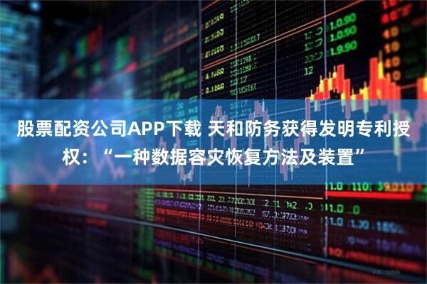 股票配资公司APP下载 天和防务获得发明专利授权：“一种数据容灾恢复方法及装置”
