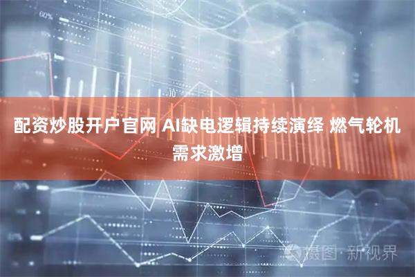 配资炒股开户官网 AI缺电逻辑持续演绎 燃气轮机需求激增