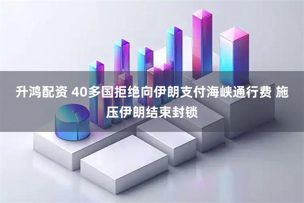 升鸿配资 40多国拒绝向伊朗支付海峡通行费 施压伊朗结束封锁