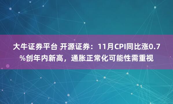 大牛证券平台 开源证券：11月CPI同比涨0.7%创年内新高，通胀正常化可能性需重视