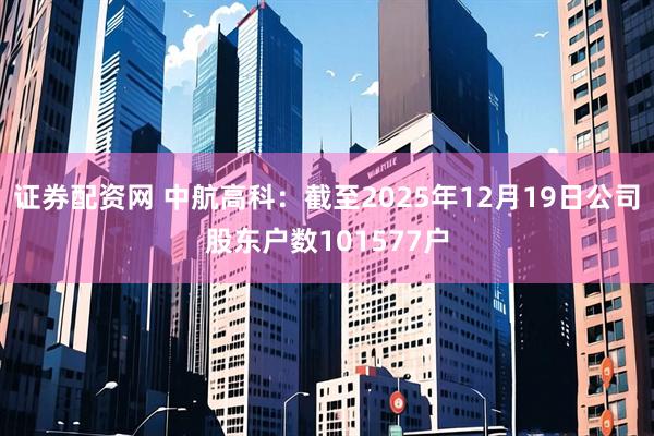 证券配资网 中航高科：截至2025年12月19日公司股东户数101577户