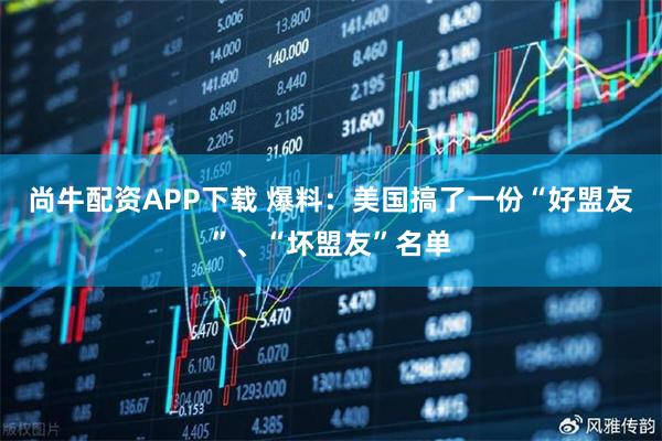 尚牛配资APP下载 爆料：美国搞了一份“好盟友”、“坏盟友”名单