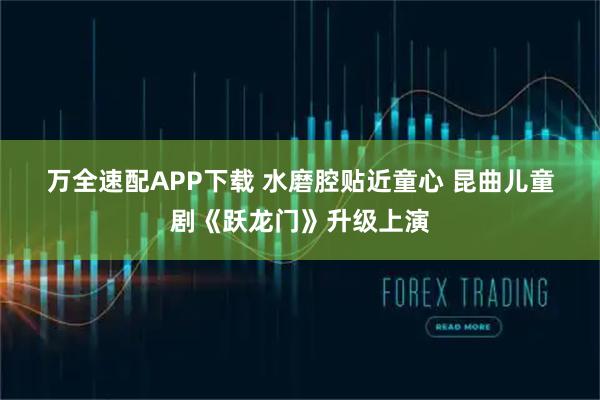 万全速配APP下载 水磨腔贴近童心 昆曲儿童剧《跃龙门》升级上演